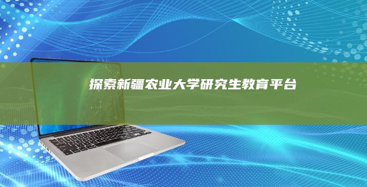 探索新疆农业大学研究生教育平台