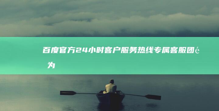 百度官方24小时客户服务热线：专属客服团队为您解答疑难